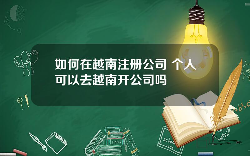 如何在越南注册公司 个人可以去越南开公司吗